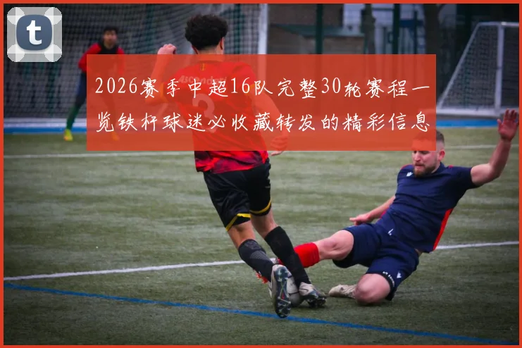 2026赛季中超16队完整30轮赛程一览铁杆球迷必收藏转发的精彩信息